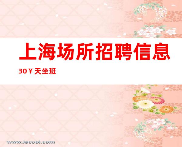 上海场所招聘信息 30¥/天 坐班