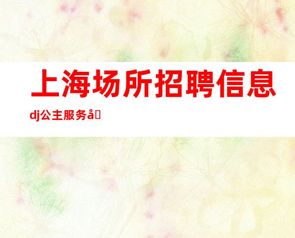 上海场所招聘信息dj公主服务员不要普信女