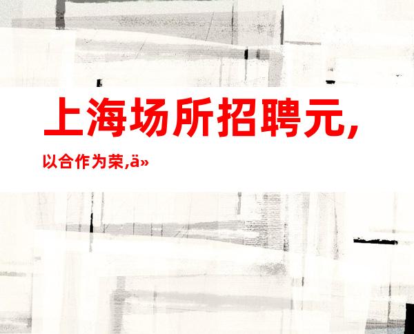 上海场所招聘 元 ,以合作为荣,以奋斗为乐