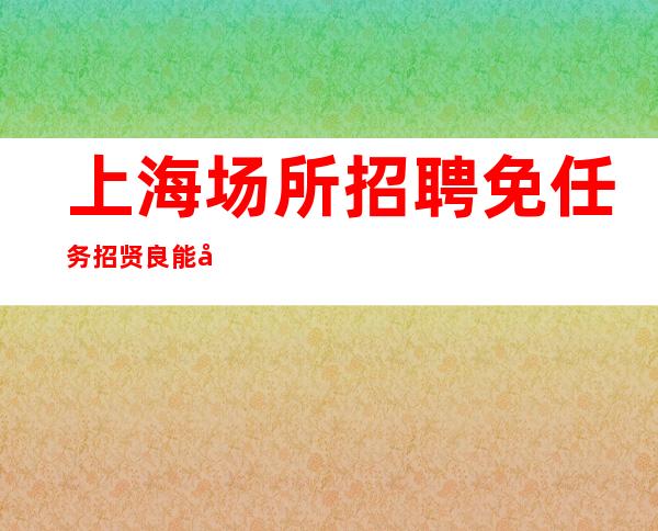 上海场所招聘 免任务 招贤良能士 起步