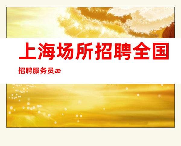 上海场所招聘 全国招聘 服务员挑战高薪工作