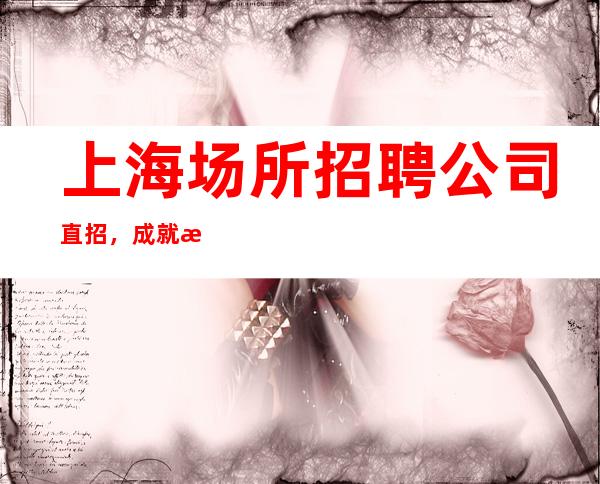 上海场所招聘公司直招,成就梦想,选择大于努力