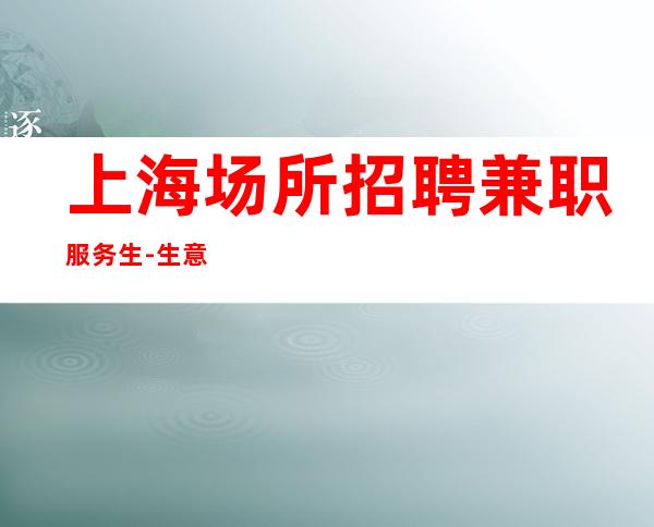 上海场所招聘兼职服务生-生意火爆告别冷板凳