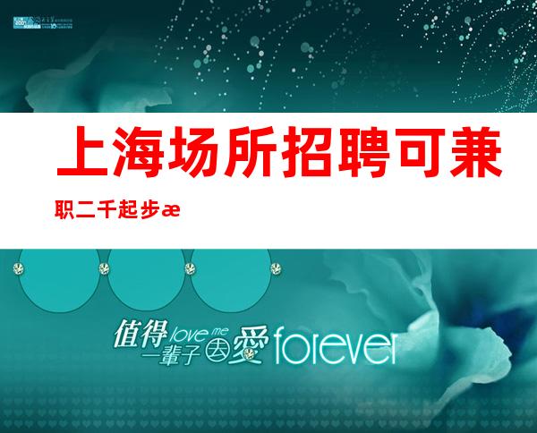 上海场所招聘 可兼职 二千起步 拒绝绿婊