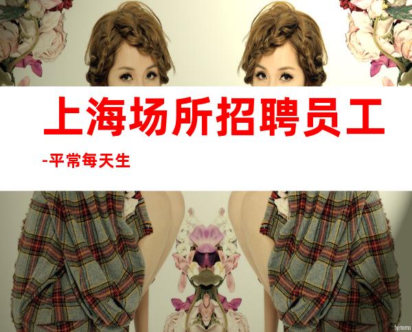 上海场所招聘员工-平常每天生意都接近爆满