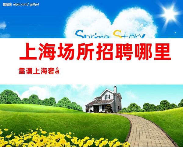 上海场所招聘哪里靠谱 上海奢华夜总会全职不压收入可保底