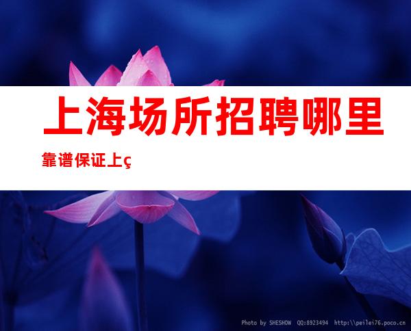 上海场所招聘哪里靠谱 保证上班率 女孩少新店客人出手阔绰