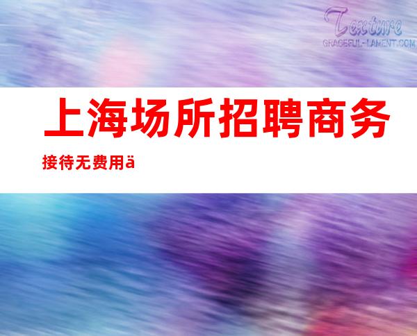 上海场所招聘 商务接待 无费用 介绍有红包