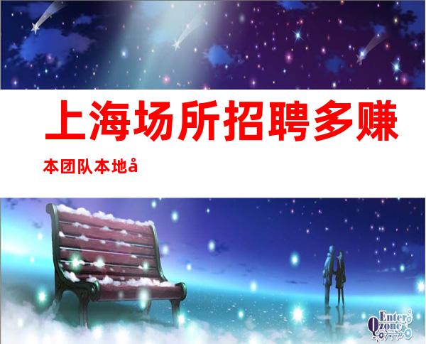 上海场所招聘 多赚 本团队本地口碑超好