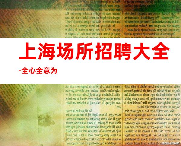 上海场所招聘大全-全心全意为求职服务员提供赚大舞台