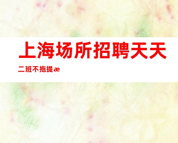 上海场所招聘 天天二班 不拖提成 无套路