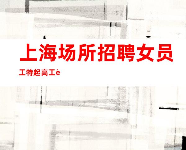 上海场所招聘女员工特 起 高工资 压力小