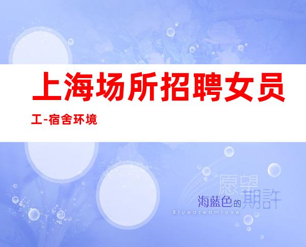 上海场所招聘女员工-宿舍环境好不收任何杂费