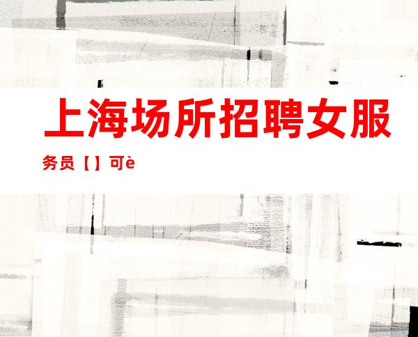 上海场所招聘女服务员 【】可试班三天