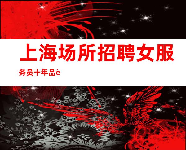 上海场所招聘女服务员 十年品质,夜总会信誉,有口皆碑