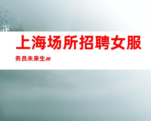上海场所招聘女服务员未来生活靠今天