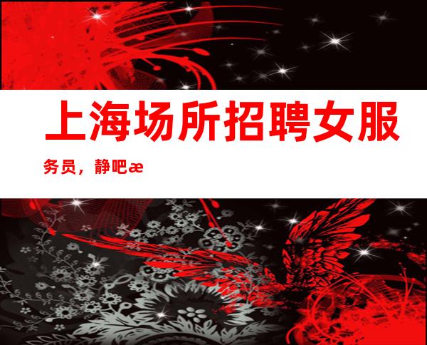 上海场所招聘女服务员,静吧提供住宿20起