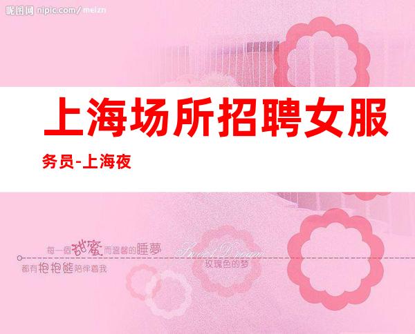 上海场所招聘女服务员-上海夜总会提成高绿色新人放心加入九转丹成
