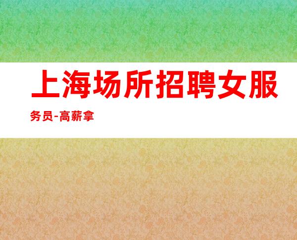 上海场所招聘女服务员-高薪拿到手软