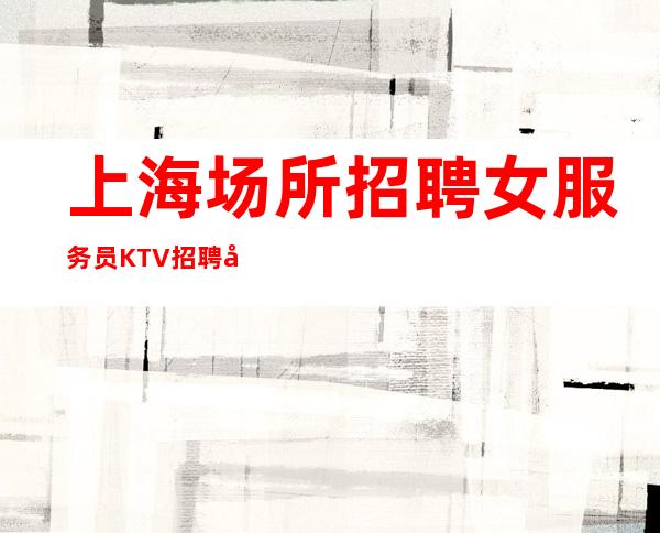 上海场所招聘女服务员KTV招聘员工跟我打拼很容易就成功-