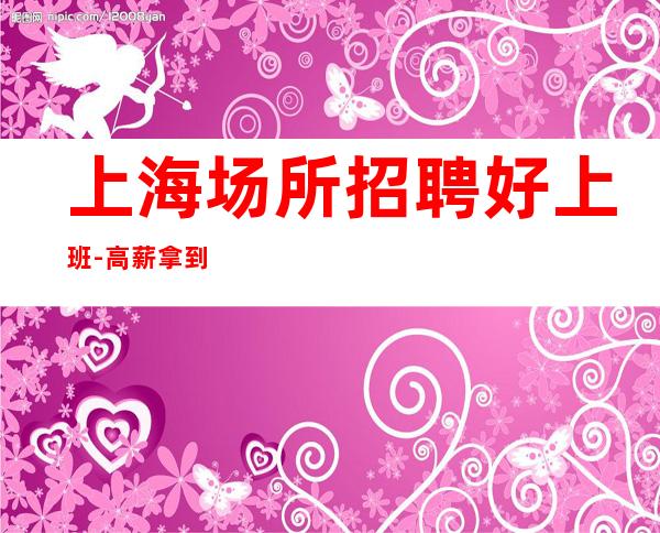 上海场所招聘好上班-高薪拿到手软