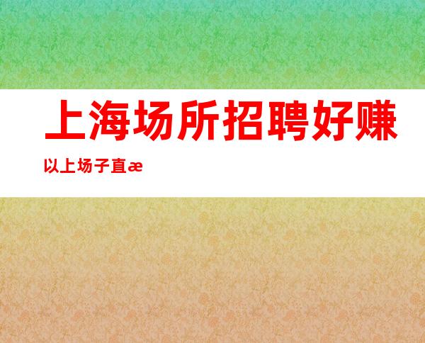 上海场所招聘 好赚以上场子直招