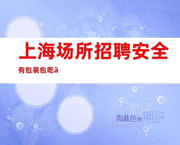 上海场所招聘 安全有包装 包吃住全国招聘 海纳百川