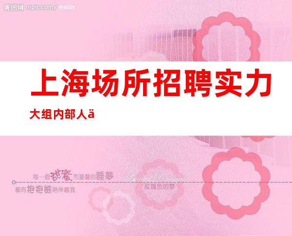 上海场所招聘 实力大组 内部人事直聘 中介勿扰