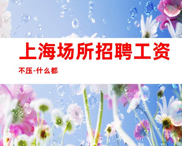 上海场所招聘工资不压-什么都知道懂透