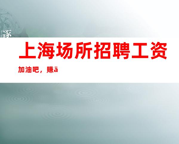 上海场所招聘工资 加油吧,赚使你快乐。