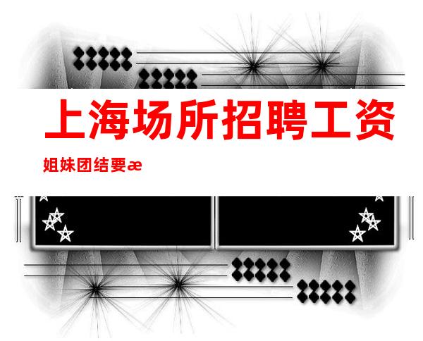 上海场所招聘工资 姐妹团结要有爱 一年净赚千把万