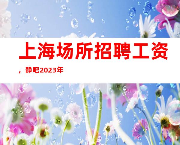 上海场所招聘工资,静吧2023年商务直招服务员