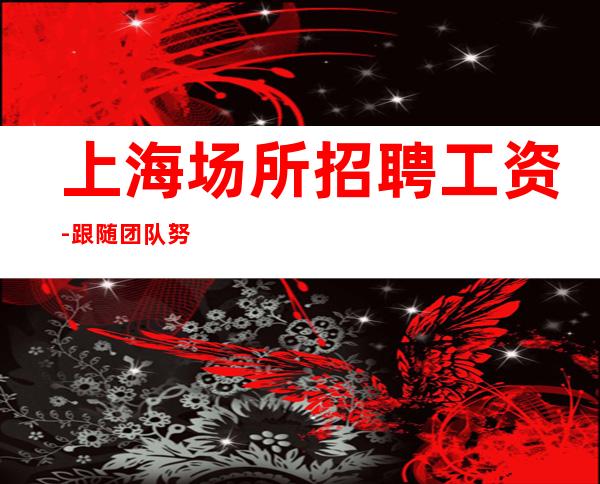 上海场所招聘工资-跟随团队努力赚