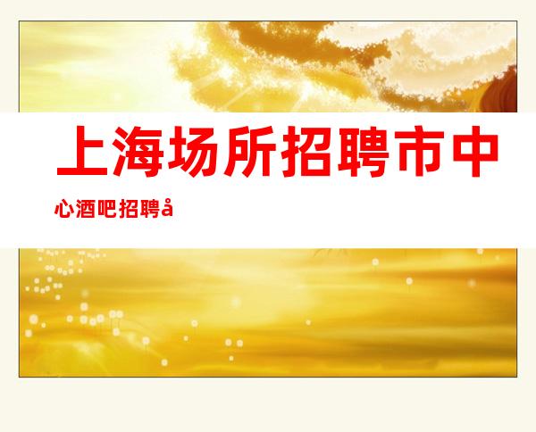 上海场所招聘 市中心酒吧招聘兼职服务生无白板 20
