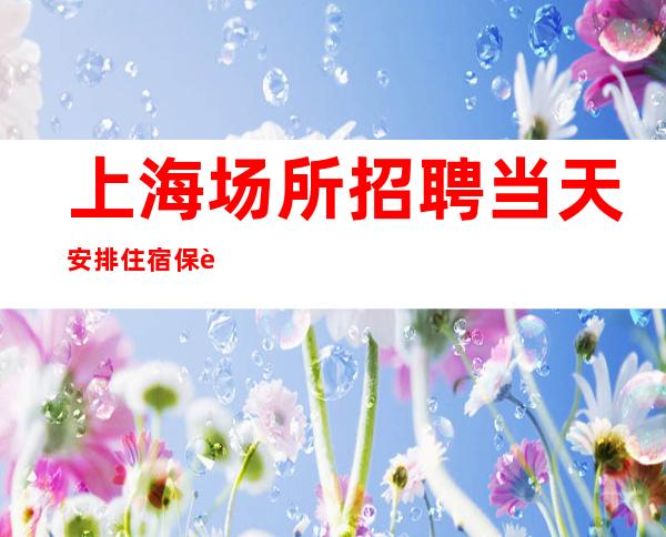 上海场所招聘 当天安排住宿 保证日进斗金
