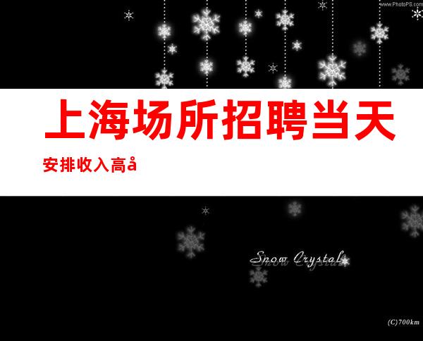 上海场所招聘 当天安排 收入高夜班没任务不要求业绩2023