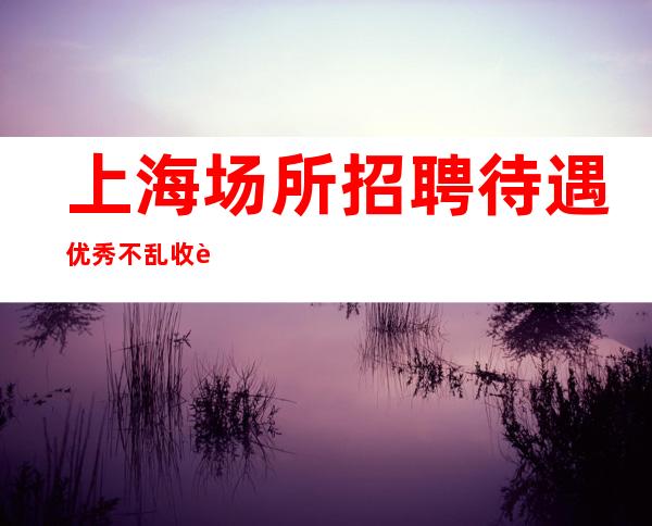 上海场所招聘 待遇优秀不乱收费 没有竞争 当天上班