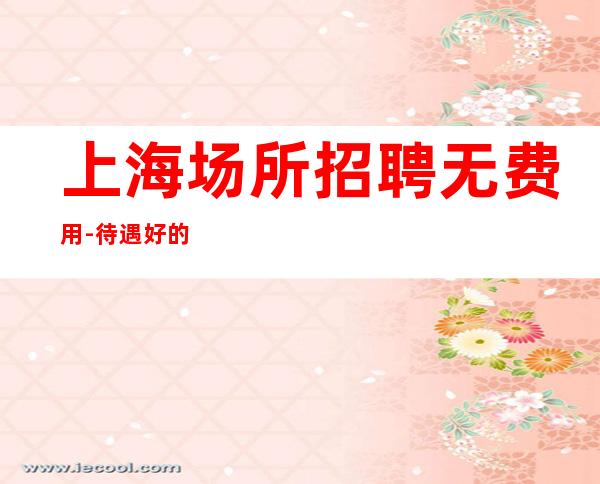 上海场所招聘无费用-待遇好的场所
