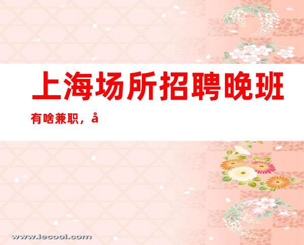 上海场所招聘晚班有啥兼职,占用您2分钟看一下