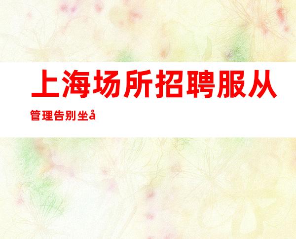 上海场所招聘 服从管理 告别坐冷板凳保证上班率