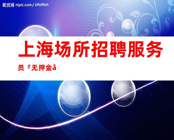 上海场所招聘服务员『无押金底气无IC卡』