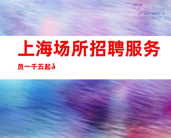 上海场所招聘服务员一千五起 可以让你获得相对较好的收入