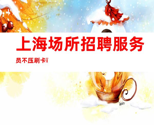 上海场所招聘服务员 不压刷卡 （行业内部权威推荐）