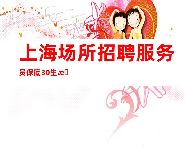 上海场所招聘服务员 保底30生意好 报销车票