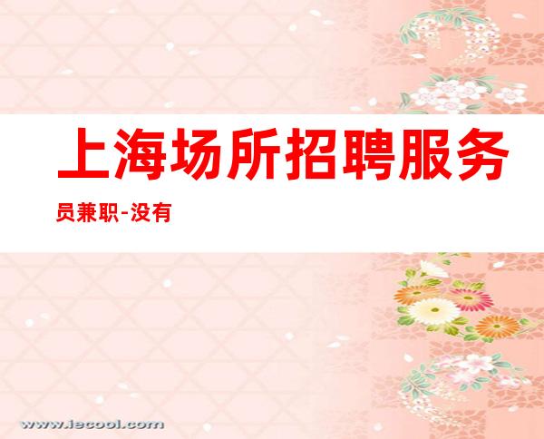 上海场所招聘服务员兼职-没有酒水订房任务0费用