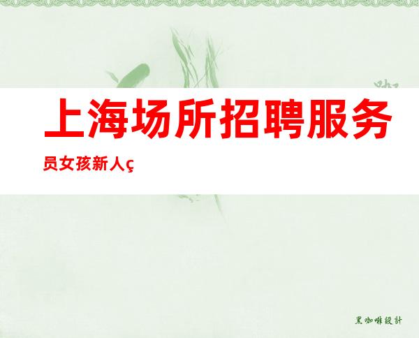 上海场所招聘服务员女孩 新人统一带上班 月薪丰厚