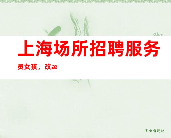 上海场所招聘服务员女孩,改掉所有坏习惯,服务一流把赚。