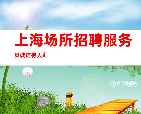 上海场所招聘服务员 诚信待人去努力的年纪