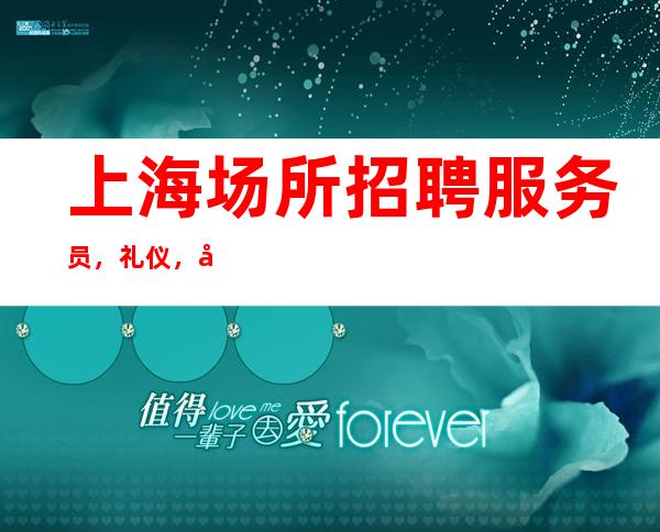上海场所招聘服务员,礼仪,场内直招,无任何费用