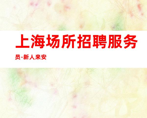 上海场所招聘服务员-新人来安稳可串二班